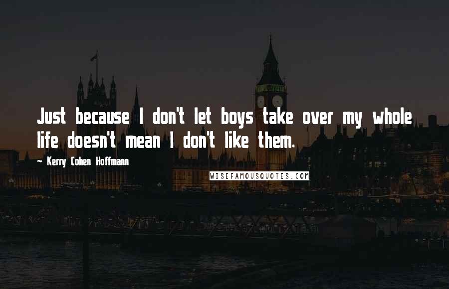 Kerry Cohen Hoffmann Quotes: Just because I don't let boys take over my whole life doesn't mean I don't like them.