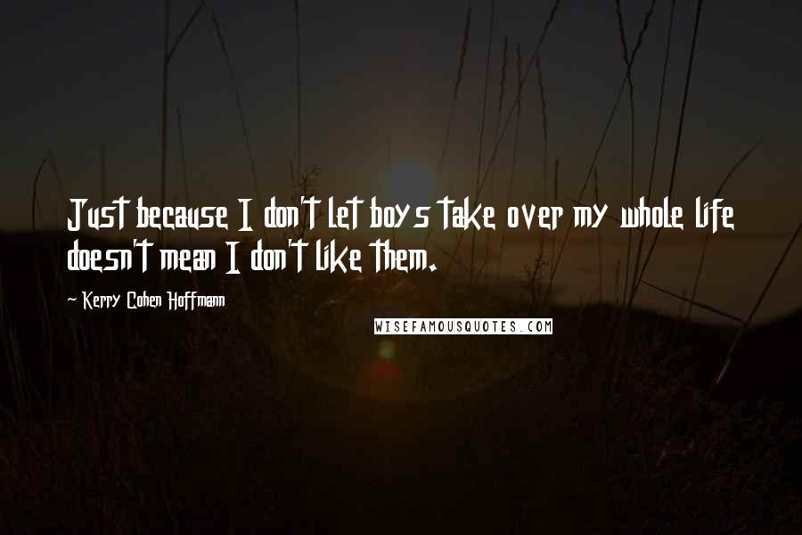 Kerry Cohen Hoffmann Quotes: Just because I don't let boys take over my whole life doesn't mean I don't like them.