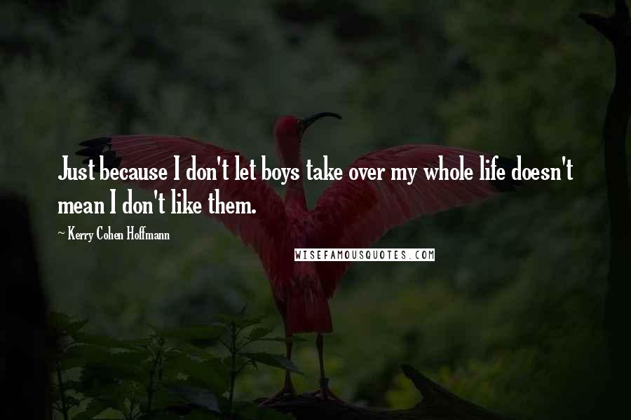 Kerry Cohen Hoffmann Quotes: Just because I don't let boys take over my whole life doesn't mean I don't like them.