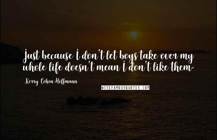 Kerry Cohen Hoffmann Quotes: Just because I don't let boys take over my whole life doesn't mean I don't like them.