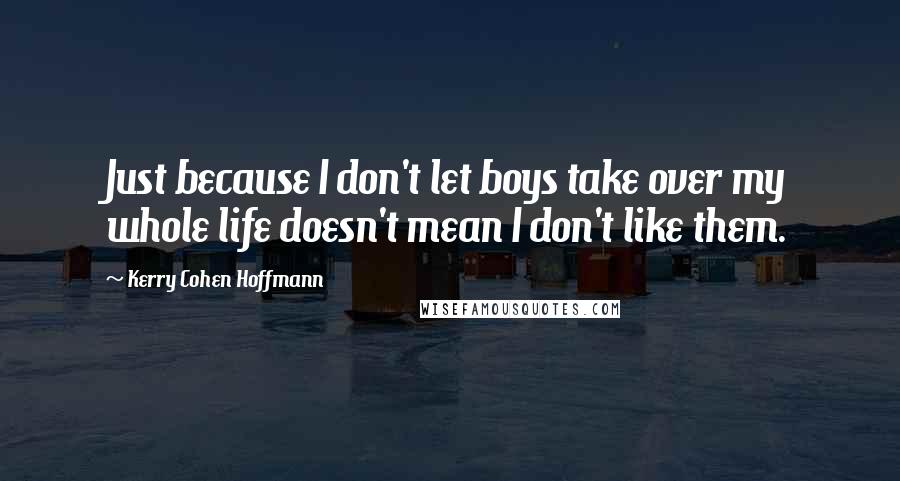 Kerry Cohen Hoffmann Quotes: Just because I don't let boys take over my whole life doesn't mean I don't like them.