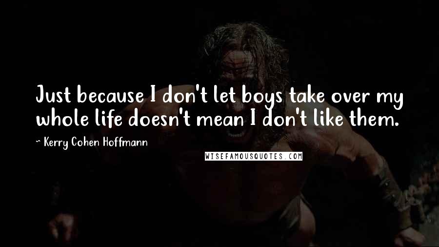 Kerry Cohen Hoffmann Quotes: Just because I don't let boys take over my whole life doesn't mean I don't like them.