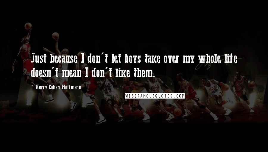 Kerry Cohen Hoffmann Quotes: Just because I don't let boys take over my whole life doesn't mean I don't like them.