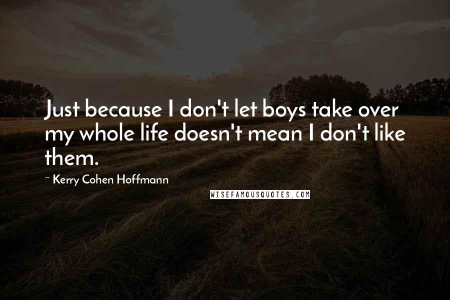 Kerry Cohen Hoffmann Quotes: Just because I don't let boys take over my whole life doesn't mean I don't like them.