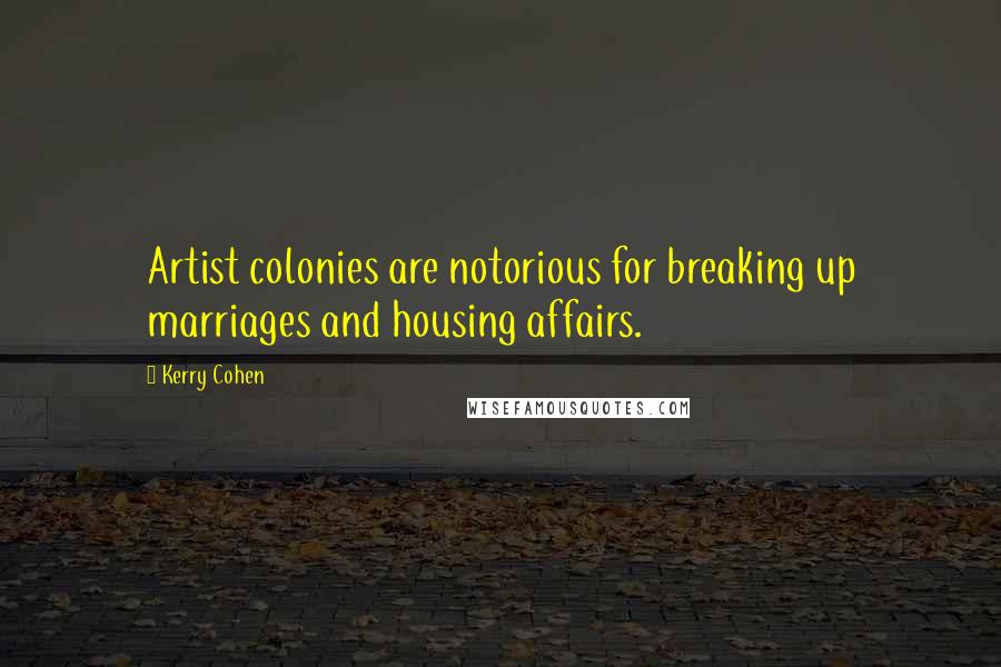 Kerry Cohen Quotes: Artist colonies are notorious for breaking up marriages and housing affairs.