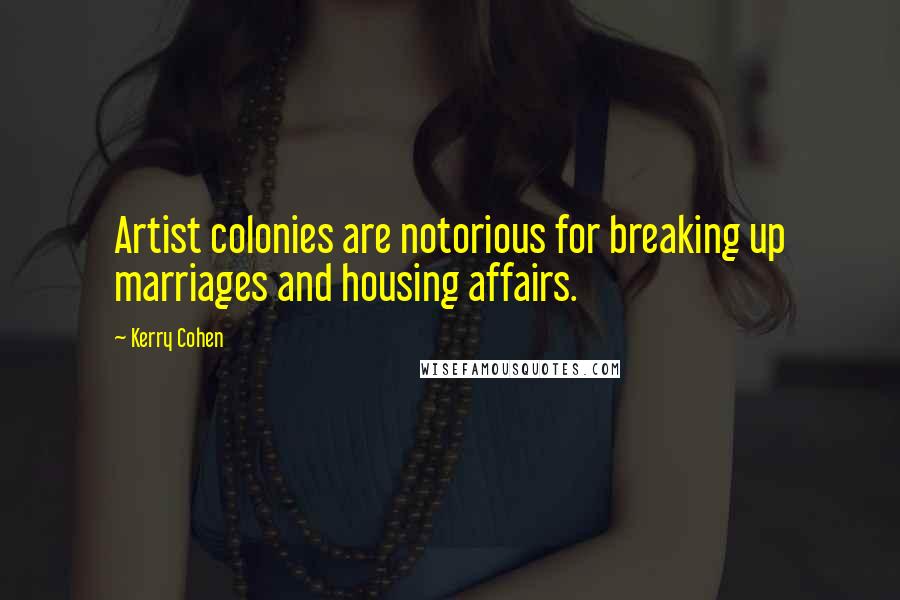 Kerry Cohen Quotes: Artist colonies are notorious for breaking up marriages and housing affairs.