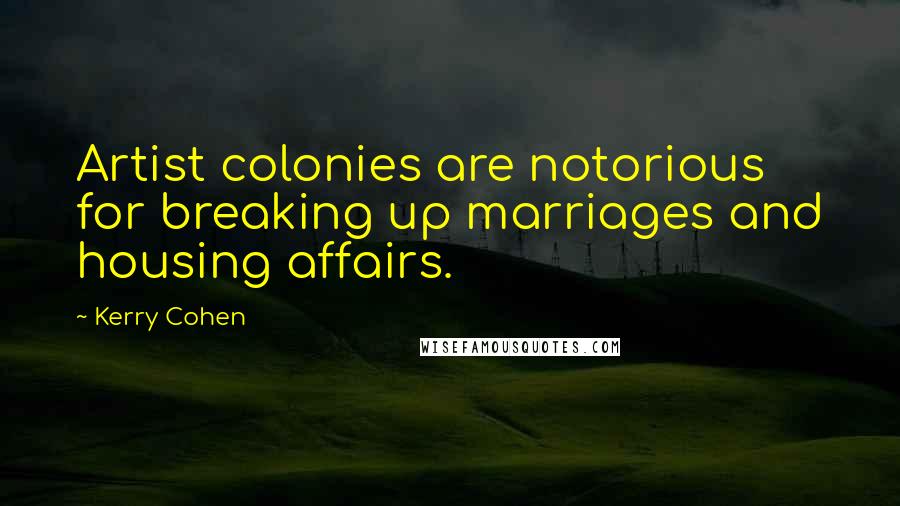 Kerry Cohen Quotes: Artist colonies are notorious for breaking up marriages and housing affairs.