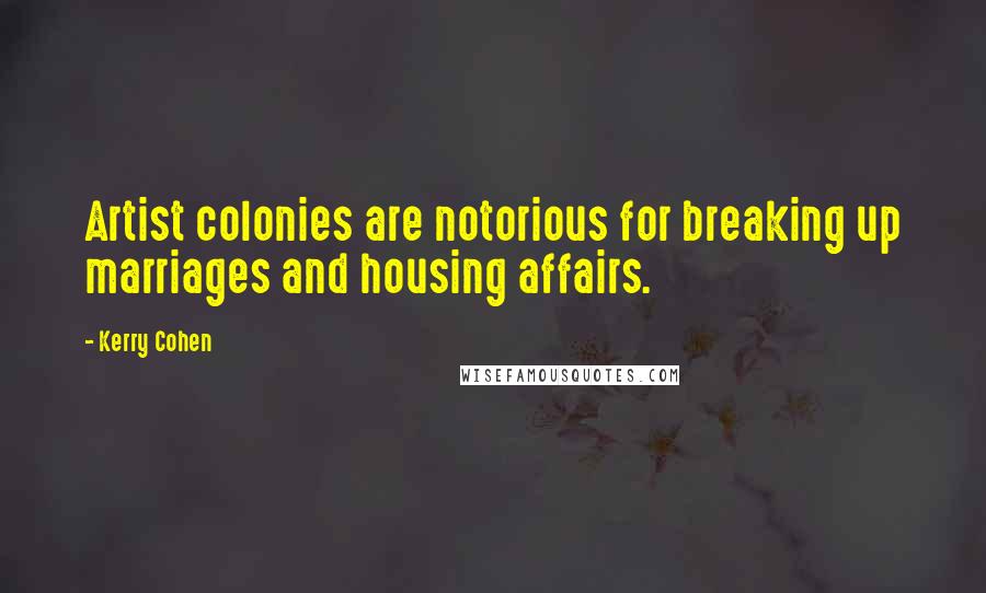 Kerry Cohen Quotes: Artist colonies are notorious for breaking up marriages and housing affairs.