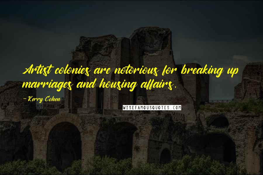 Kerry Cohen Quotes: Artist colonies are notorious for breaking up marriages and housing affairs.