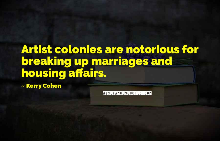 Kerry Cohen Quotes: Artist colonies are notorious for breaking up marriages and housing affairs.