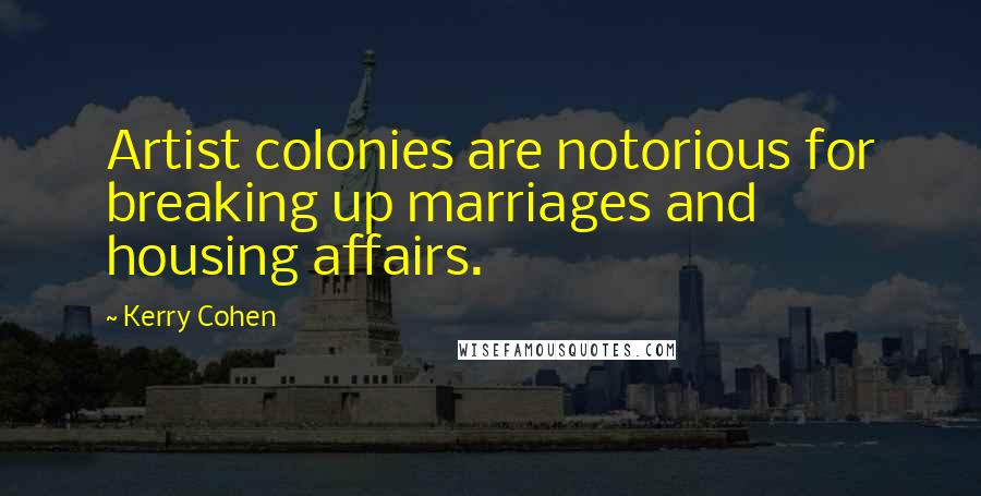 Kerry Cohen Quotes: Artist colonies are notorious for breaking up marriages and housing affairs.