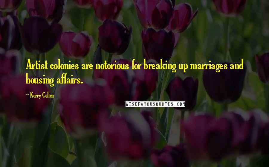 Kerry Cohen Quotes: Artist colonies are notorious for breaking up marriages and housing affairs.