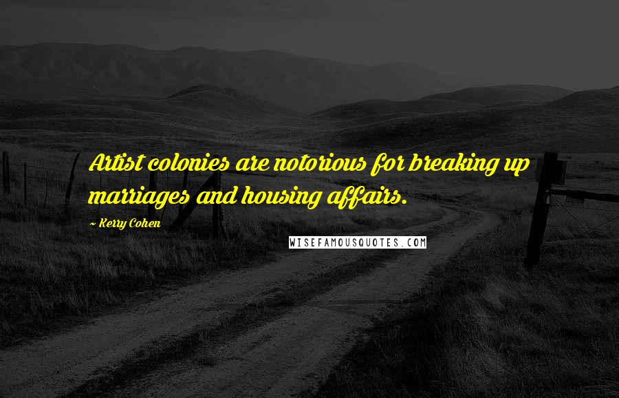 Kerry Cohen Quotes: Artist colonies are notorious for breaking up marriages and housing affairs.