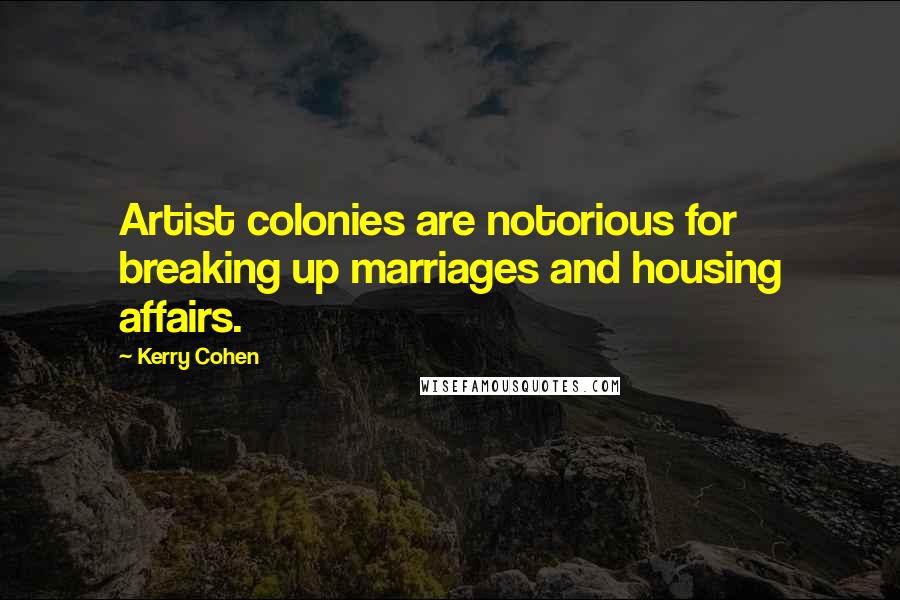 Kerry Cohen Quotes: Artist colonies are notorious for breaking up marriages and housing affairs.