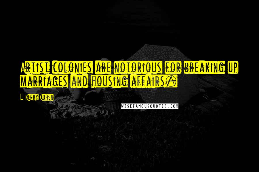 Kerry Cohen Quotes: Artist colonies are notorious for breaking up marriages and housing affairs.