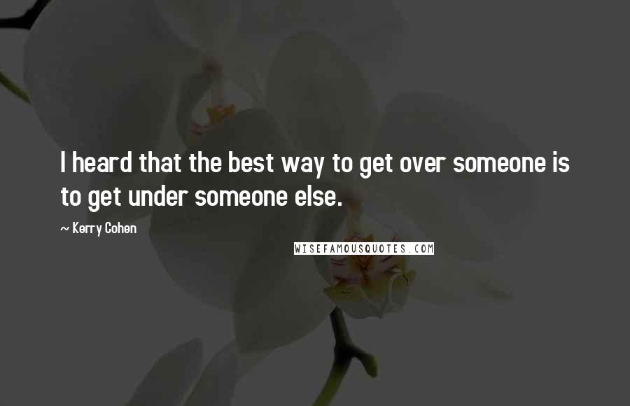 Kerry Cohen Quotes: I heard that the best way to get over someone is to get under someone else.