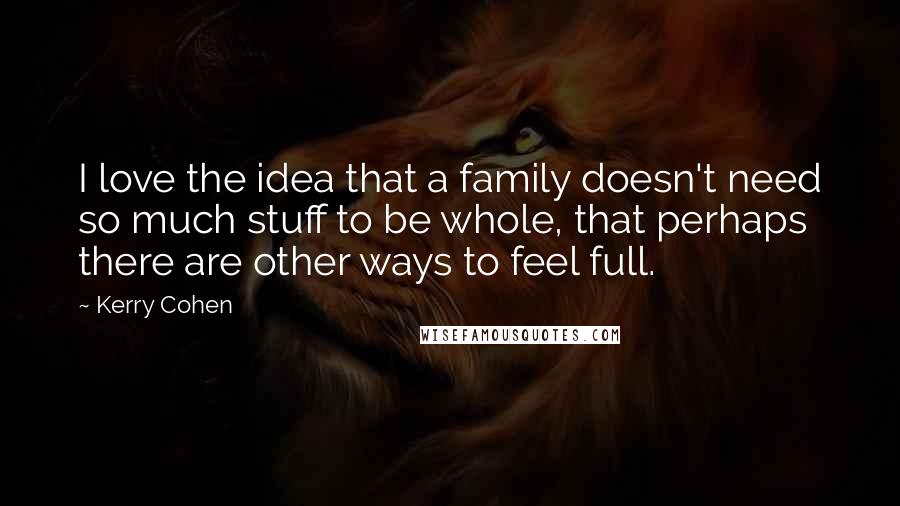 Kerry Cohen Quotes: I love the idea that a family doesn't need so much stuff to be whole, that perhaps there are other ways to feel full.