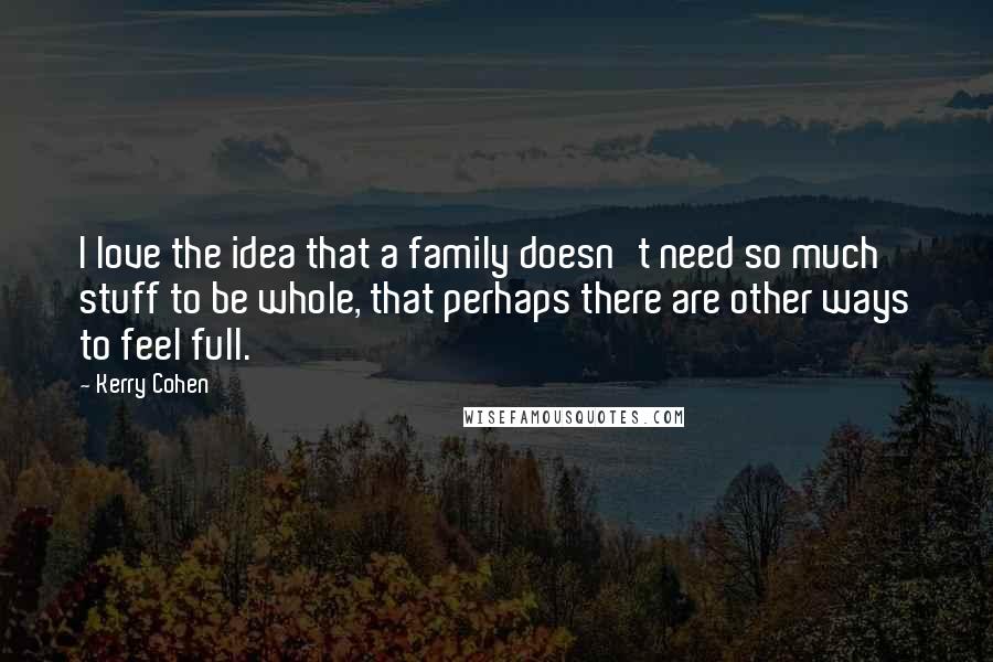 Kerry Cohen Quotes: I love the idea that a family doesn't need so much stuff to be whole, that perhaps there are other ways to feel full.