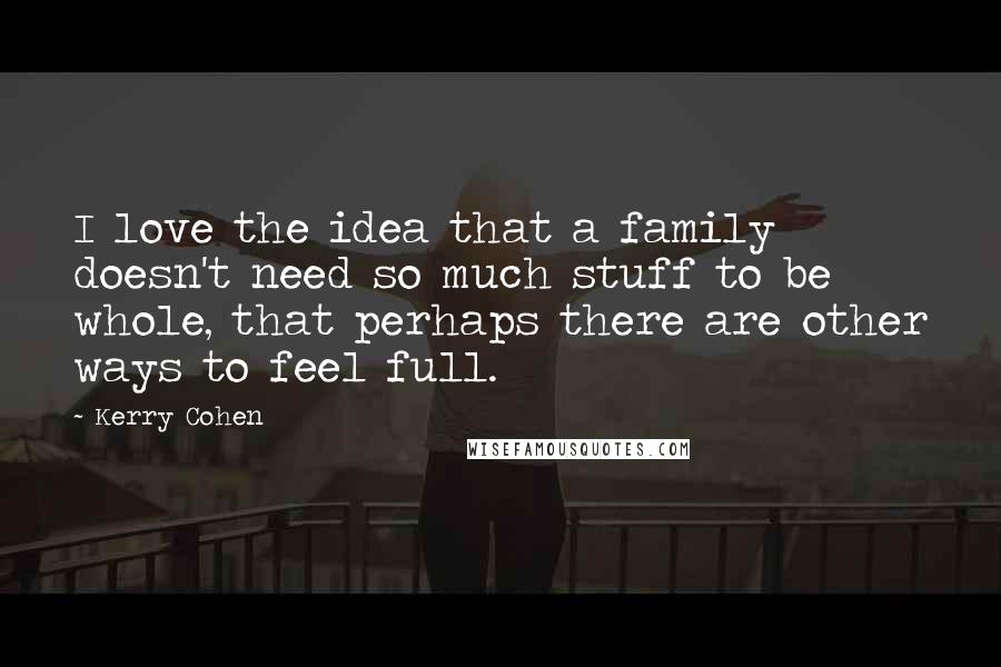 Kerry Cohen Quotes: I love the idea that a family doesn't need so much stuff to be whole, that perhaps there are other ways to feel full.