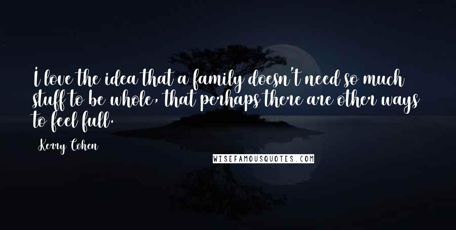 Kerry Cohen Quotes: I love the idea that a family doesn't need so much stuff to be whole, that perhaps there are other ways to feel full.