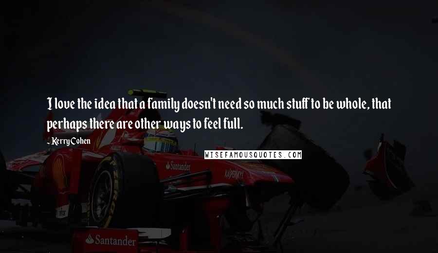 Kerry Cohen Quotes: I love the idea that a family doesn't need so much stuff to be whole, that perhaps there are other ways to feel full.