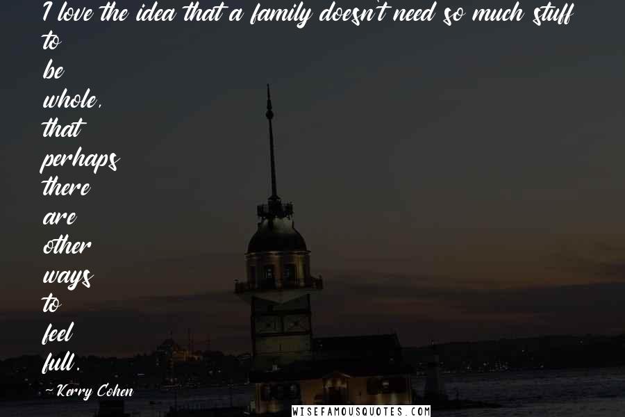 Kerry Cohen Quotes: I love the idea that a family doesn't need so much stuff to be whole, that perhaps there are other ways to feel full.