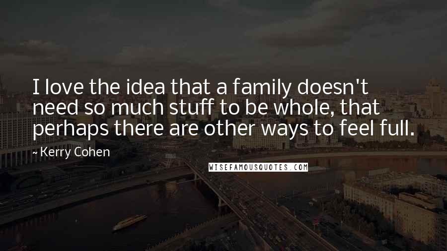 Kerry Cohen Quotes: I love the idea that a family doesn't need so much stuff to be whole, that perhaps there are other ways to feel full.