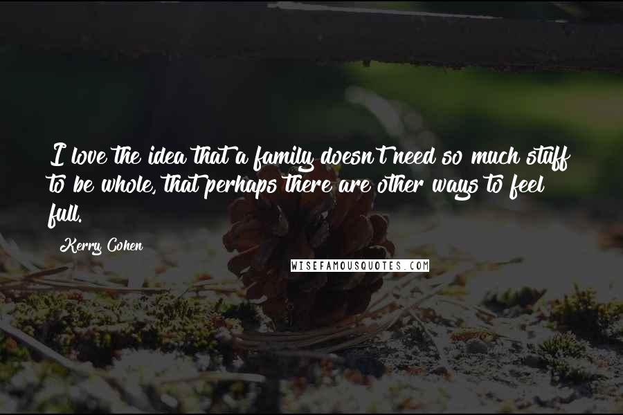 Kerry Cohen Quotes: I love the idea that a family doesn't need so much stuff to be whole, that perhaps there are other ways to feel full.