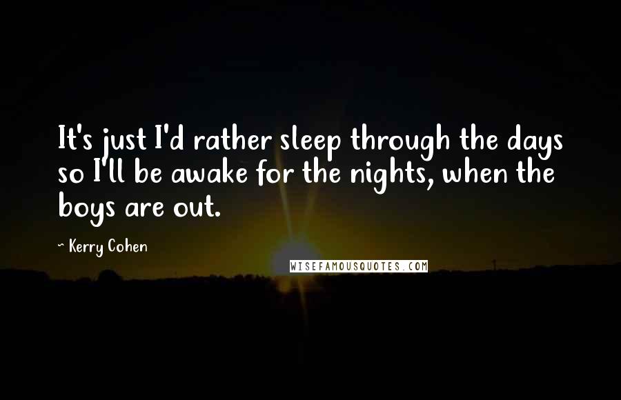 Kerry Cohen Quotes: It's just I'd rather sleep through the days so I'll be awake for the nights, when the boys are out.