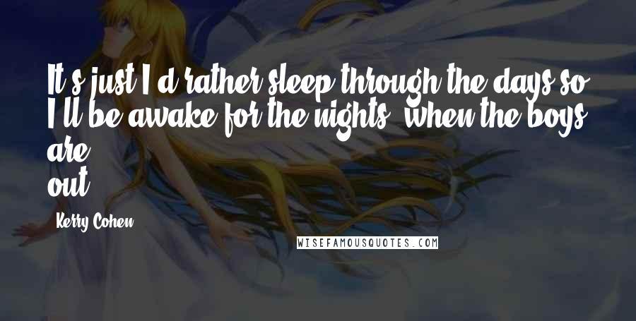 Kerry Cohen Quotes: It's just I'd rather sleep through the days so I'll be awake for the nights, when the boys are out.