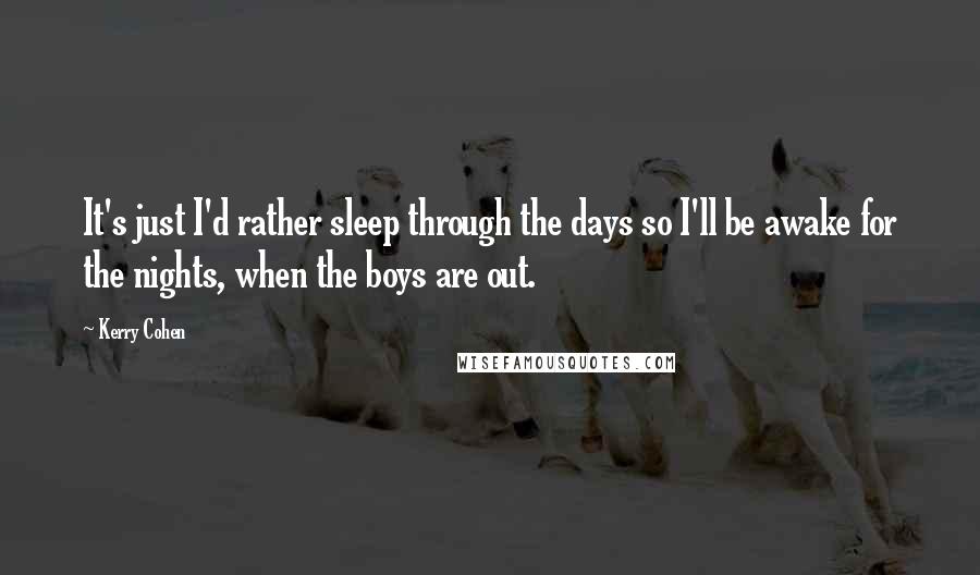 Kerry Cohen Quotes: It's just I'd rather sleep through the days so I'll be awake for the nights, when the boys are out.