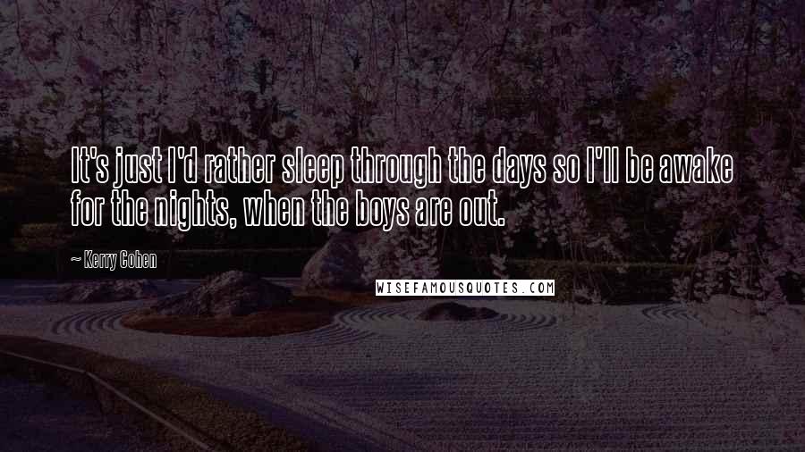 Kerry Cohen Quotes: It's just I'd rather sleep through the days so I'll be awake for the nights, when the boys are out.