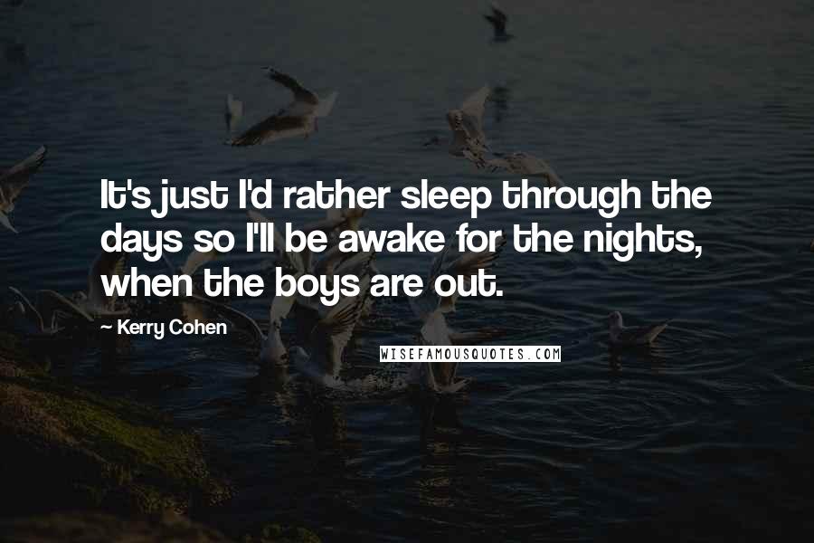 Kerry Cohen Quotes: It's just I'd rather sleep through the days so I'll be awake for the nights, when the boys are out.