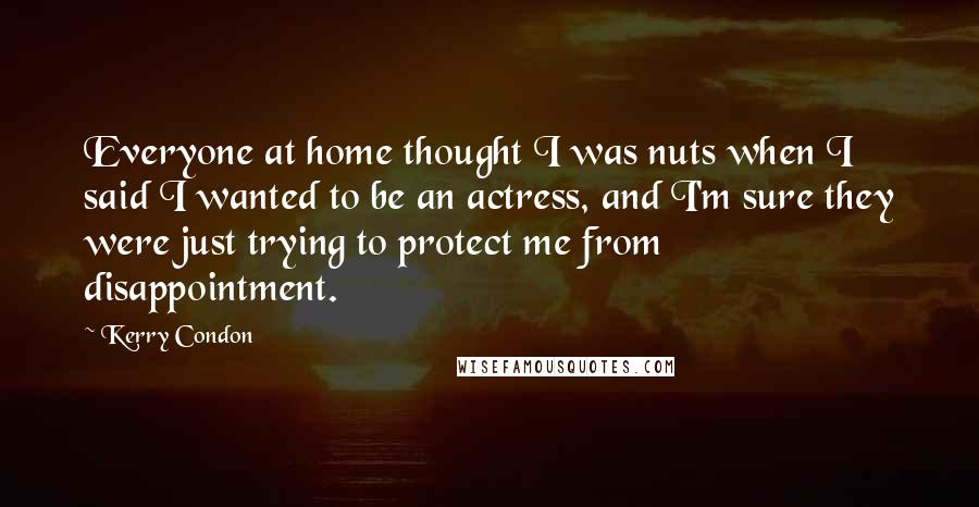 Kerry Condon Quotes: Everyone at home thought I was nuts when I said I wanted to be an actress, and I'm sure they were just trying to protect me from disappointment.