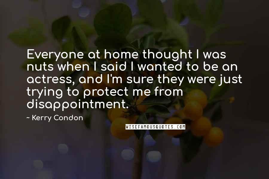 Kerry Condon Quotes: Everyone at home thought I was nuts when I said I wanted to be an actress, and I'm sure they were just trying to protect me from disappointment.