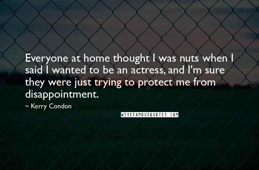 Kerry Condon Quotes: Everyone at home thought I was nuts when I said I wanted to be an actress, and I'm sure they were just trying to protect me from disappointment.
