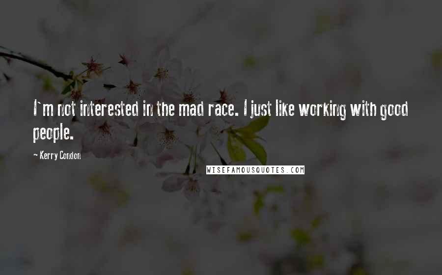 Kerry Condon Quotes: I'm not interested in the mad race. I just like working with good people.