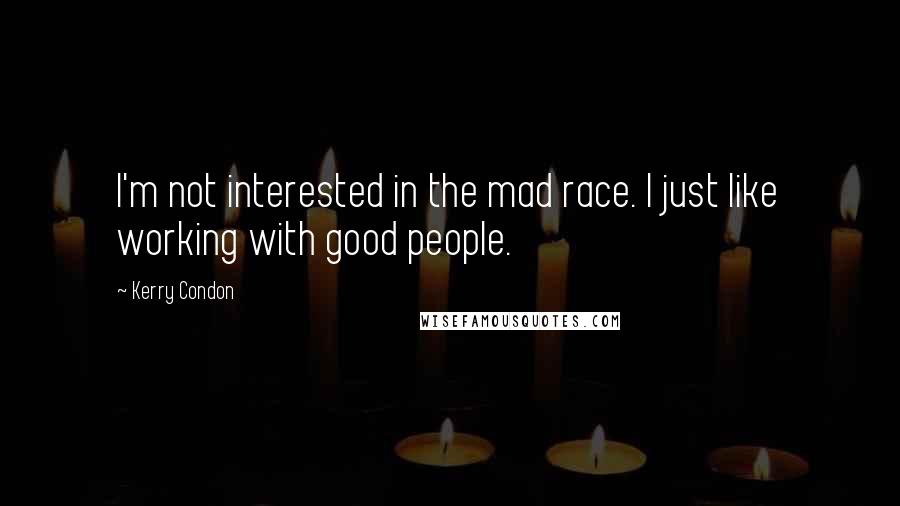 Kerry Condon Quotes: I'm not interested in the mad race. I just like working with good people.