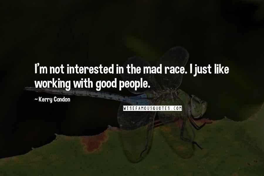 Kerry Condon Quotes: I'm not interested in the mad race. I just like working with good people.