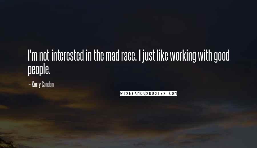 Kerry Condon Quotes: I'm not interested in the mad race. I just like working with good people.