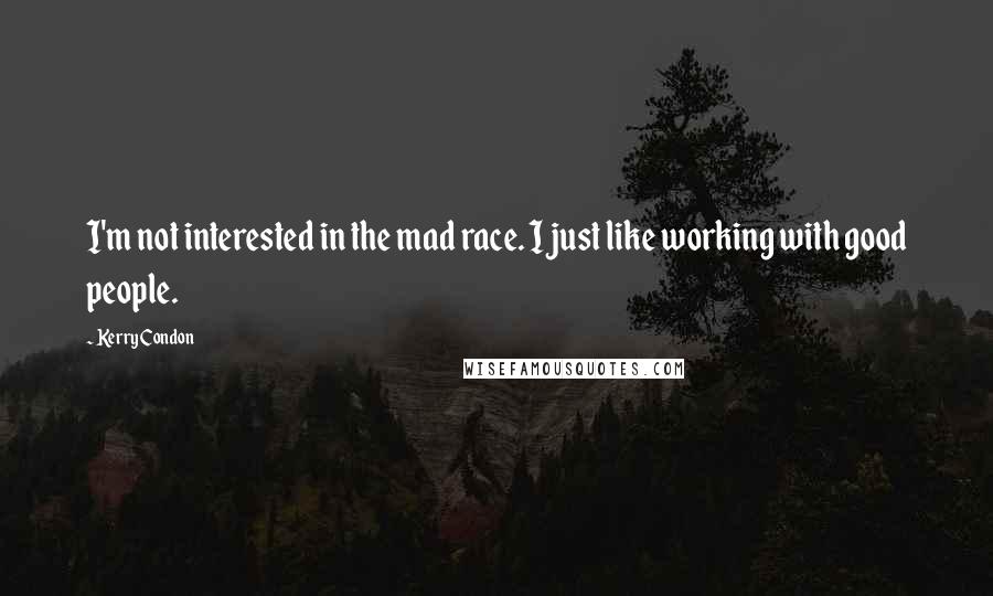 Kerry Condon Quotes: I'm not interested in the mad race. I just like working with good people.