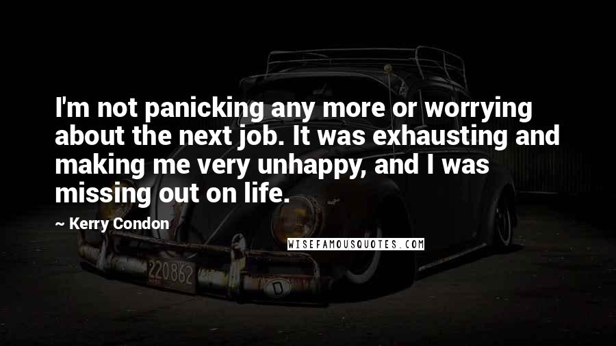 Kerry Condon Quotes: I'm not panicking any more or worrying about the next job. It was exhausting and making me very unhappy, and I was missing out on life.