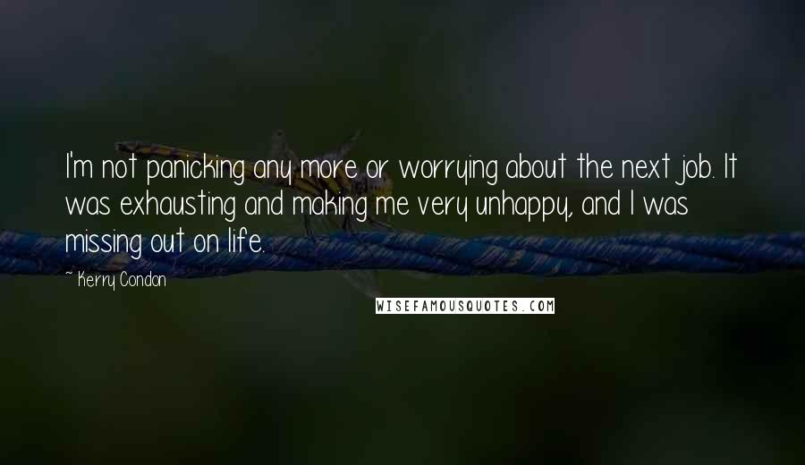 Kerry Condon Quotes: I'm not panicking any more or worrying about the next job. It was exhausting and making me very unhappy, and I was missing out on life.