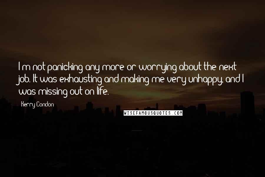 Kerry Condon Quotes: I'm not panicking any more or worrying about the next job. It was exhausting and making me very unhappy, and I was missing out on life.