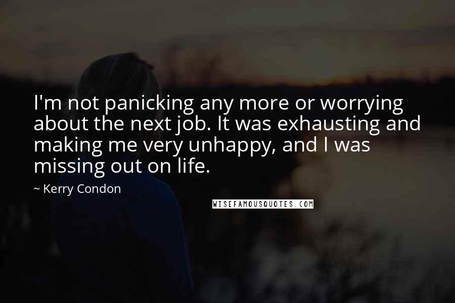 Kerry Condon Quotes: I'm not panicking any more or worrying about the next job. It was exhausting and making me very unhappy, and I was missing out on life.