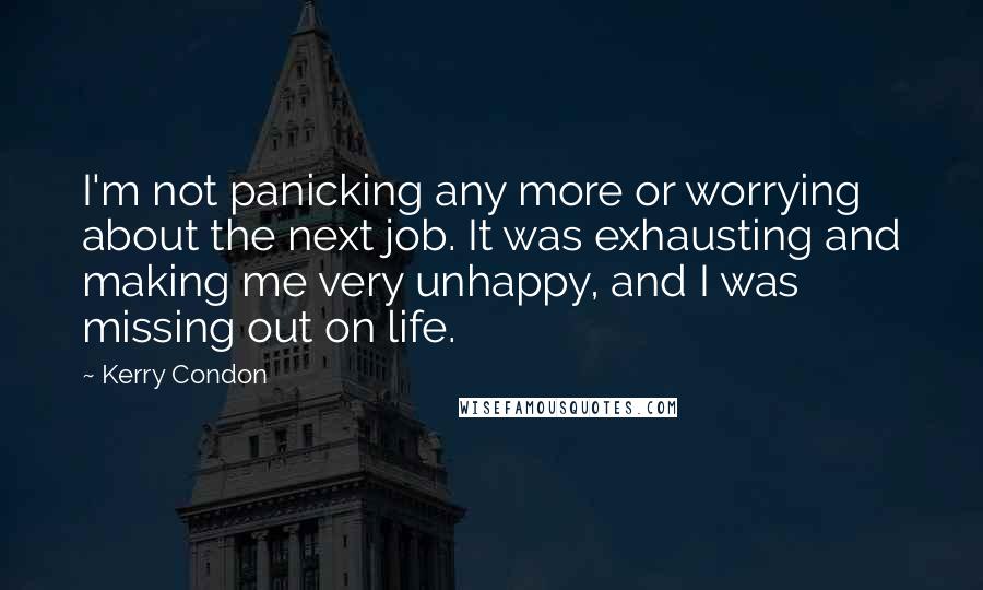 Kerry Condon Quotes: I'm not panicking any more or worrying about the next job. It was exhausting and making me very unhappy, and I was missing out on life.