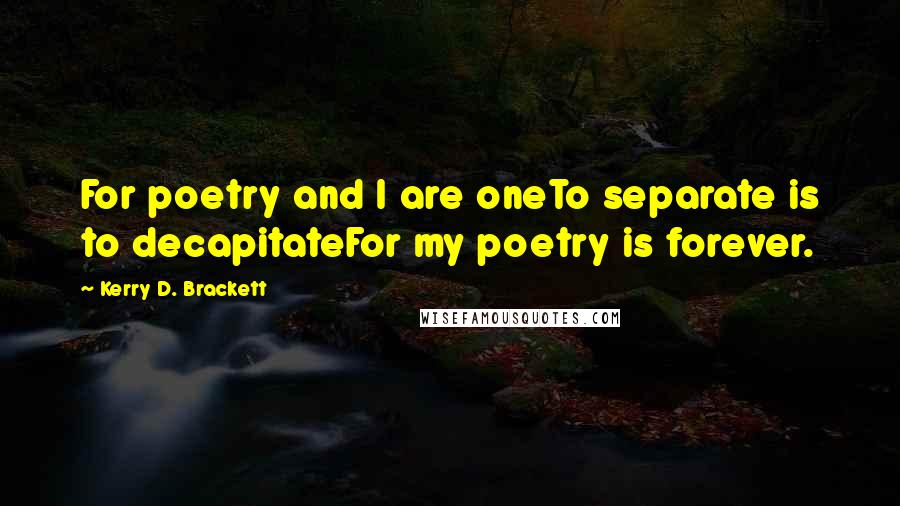 Kerry D. Brackett Quotes: For poetry and I are oneTo separate is to decapitateFor my poetry is forever.