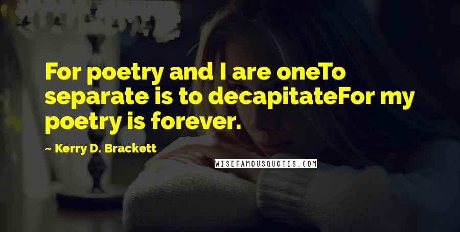 Kerry D. Brackett Quotes: For poetry and I are oneTo separate is to decapitateFor my poetry is forever.