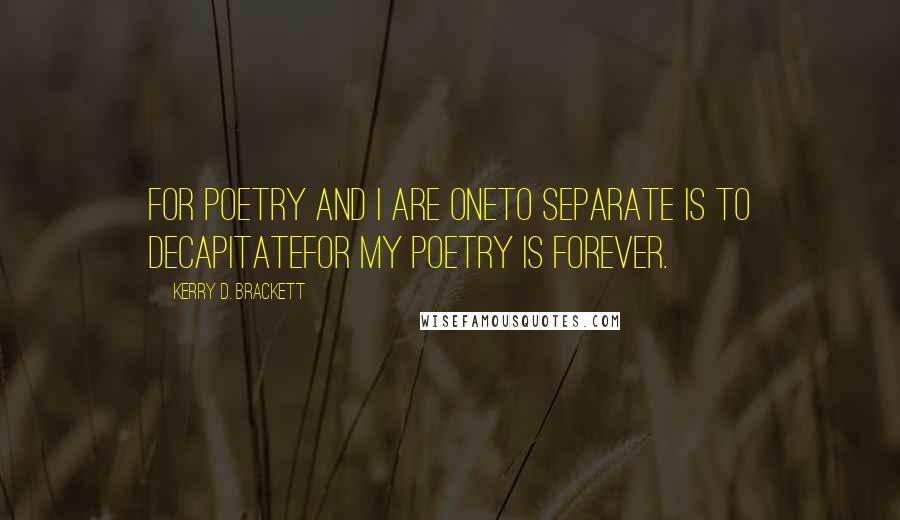 Kerry D. Brackett Quotes: For poetry and I are oneTo separate is to decapitateFor my poetry is forever.