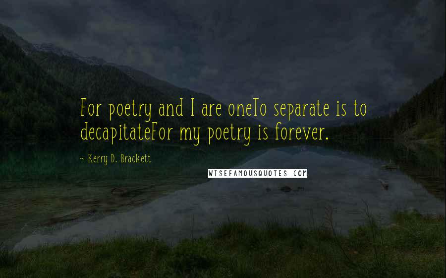 Kerry D. Brackett Quotes: For poetry and I are oneTo separate is to decapitateFor my poetry is forever.